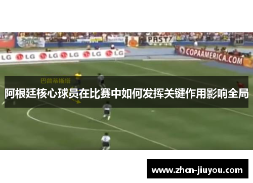 阿根廷核心球员在比赛中如何发挥关键作用影响全局