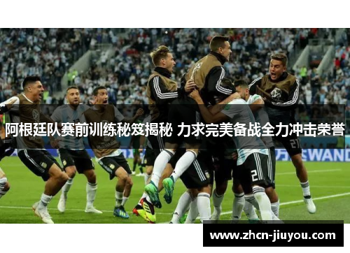 阿根廷队赛前训练秘笈揭秘 力求完美备战全力冲击荣誉