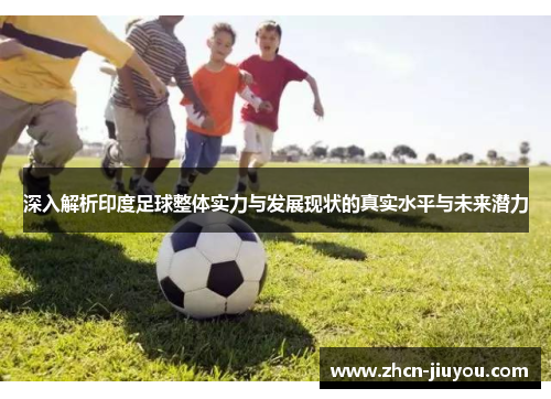 深入解析印度足球整体实力与发展现状的真实水平与未来潜力
