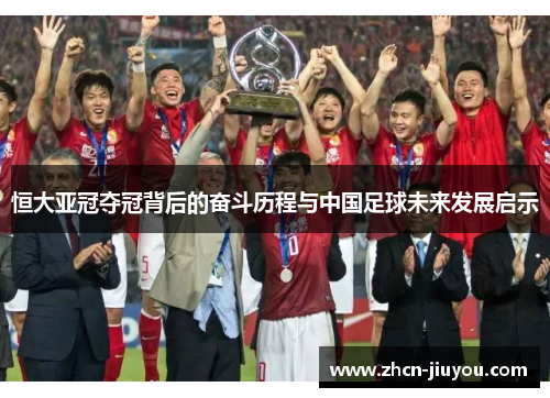 恒大亚冠夺冠背后的奋斗历程与中国足球未来发展启示