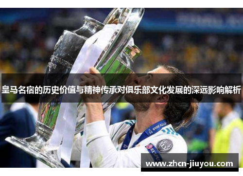 皇马名宿的历史价值与精神传承对俱乐部文化发展的深远影响解析
